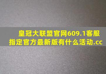 皇冠大联盟官网609.1客服指定官方最新版有什么活动.cc