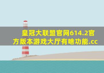 皇冠大联盟官网614.2官方版本游戏大厅有啥功能.cc