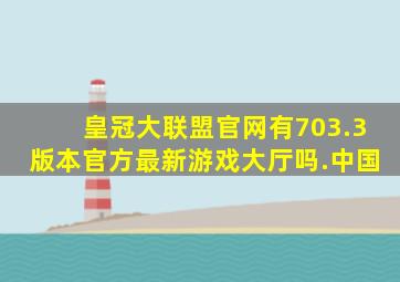 皇冠大联盟官网有703.3版本官方最新游戏大厅吗.中国