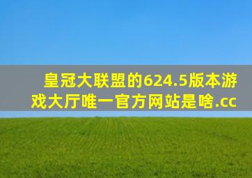 皇冠大联盟的624.5版本游戏大厅唯一官方网站是啥.cc