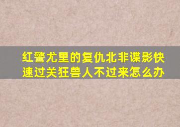 红警尤里的复仇北非谍影快速过关狂兽人不过来怎么办