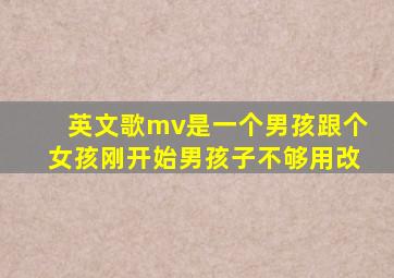 英文歌mv是一个男孩跟个女孩刚开始男孩子不够用改