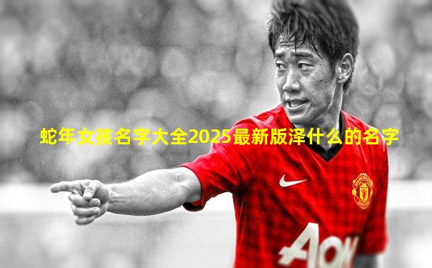 蛇年女孩名字大全2025最新版泽什么的名字