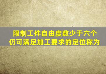 限制工件自由度数少于六个仍可满足加工要求的定位称为