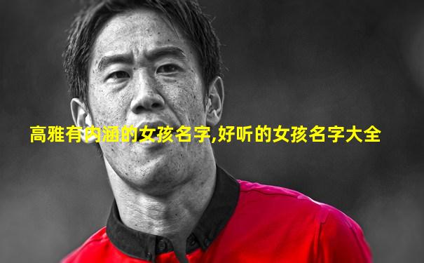 高雅有内涵的女孩名字,好听的女孩名字大全